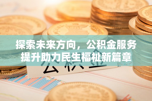 威海探索未来方向，公积金服务提升助力民生福祉新篇章