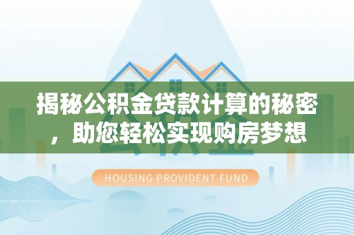 威海揭秘公积金贷款计算的秘密，助您轻松实现购房梦想