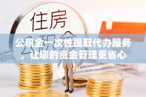 威海公积金一次性提取代办服务，让您的资金管理更省心