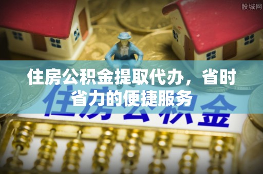 威海住房公积金提取代办，省时省力的便捷服务