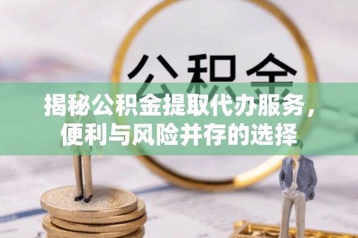 威海揭秘公积金提取代办服务，便利与风险并存的选择