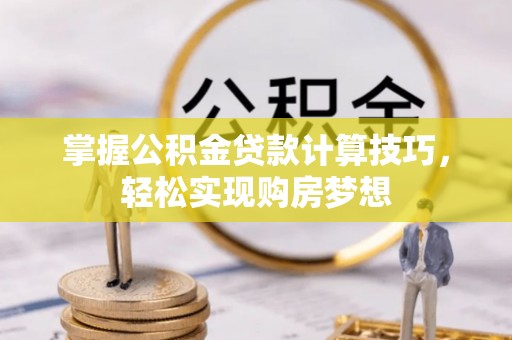 威海掌握公积金贷款计算技巧，轻松实现购房梦想