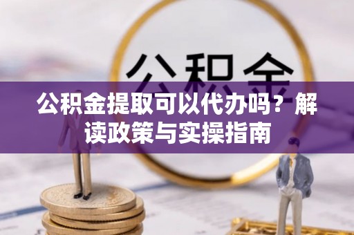 威海公积金提取可以代办吗？解读政策与实操指南