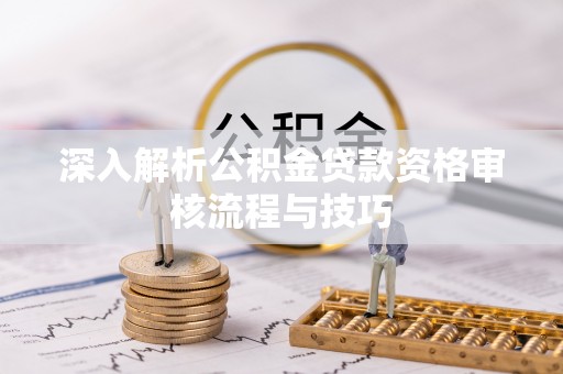 威海深入解析公积金贷款资格审核流程与技巧