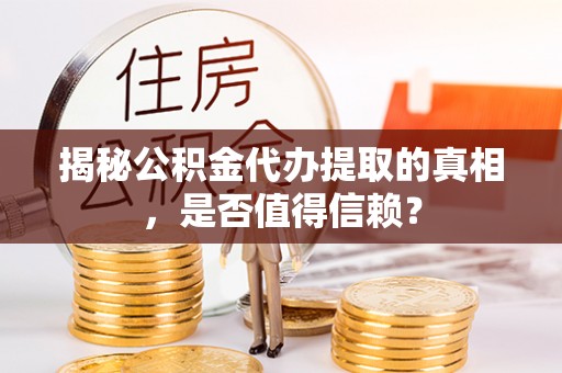 威海揭秘公积金代办提取的真相，是否值得信赖？