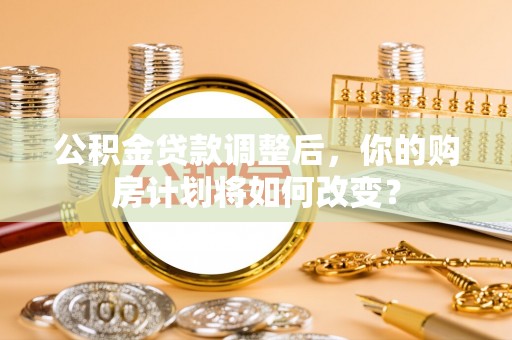 威海公积金贷款调整后，你的购房计划将如何改变？