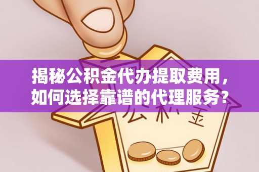 威海揭秘公积金代办提取费用，如何选择靠谱的代理服务？