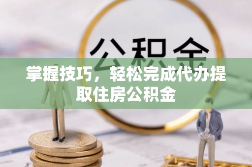 威海掌握技巧，轻松完成代办提取住房公积金