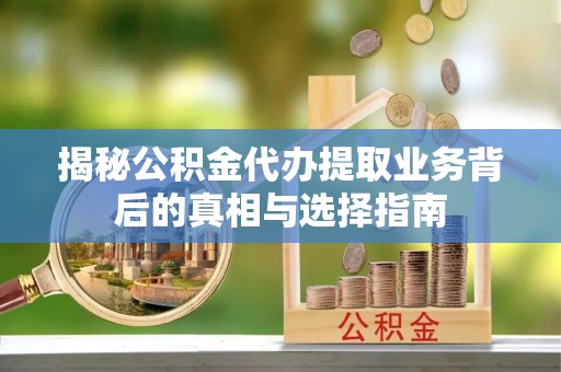 威海揭秘公积金代办提取业务背后的真相与选择指南