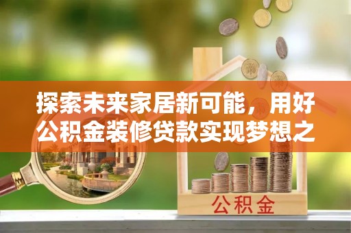 威海探索未来家居新可能，用好公积金装修贷款实现梦想之家