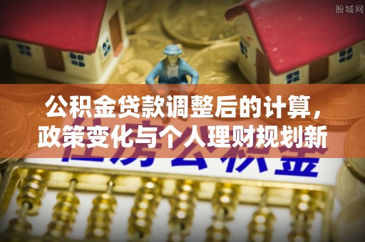 威海公积金贷款调整后的计算，政策变化与个人理财规划新思路