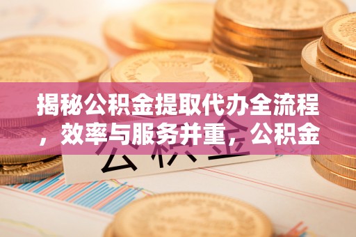 威海揭秘公积金提取代办全流程，效率与服务并重，公积金提取代办要多久不再是难题