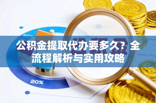 威海公积金提取代办要多久？全流程解析与实用攻略