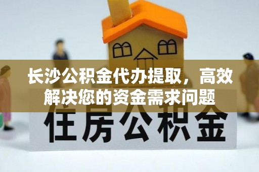 威海长沙公积金代办提取，高效解决您的资金需求问题