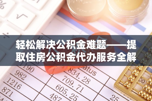 威海轻松解决公积金难题——提取住房公积金代办服务全解析