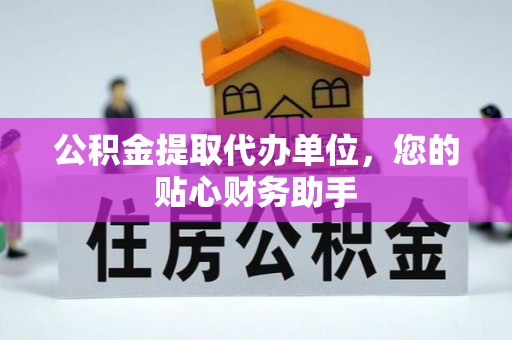 威海公积金提取代办单位，您的贴心财务助手