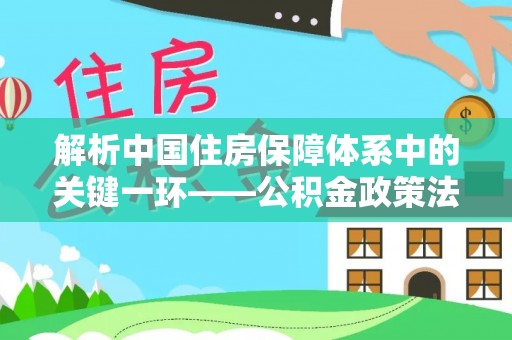 威海解析中国住房保障体系中的关键一环——公积金政策法规的演变与影响