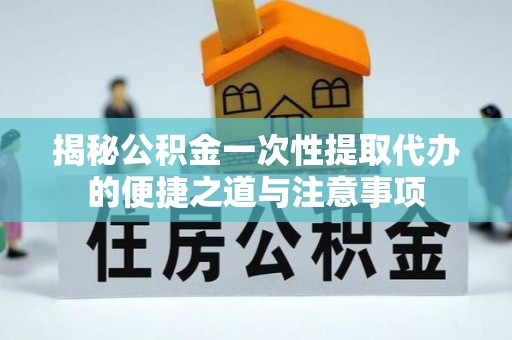 威海揭秘公积金一次性提取代办的便捷之道与注意事项