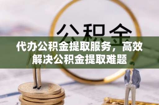 威海代办公积金提取服务，高效解决公积金提取难题