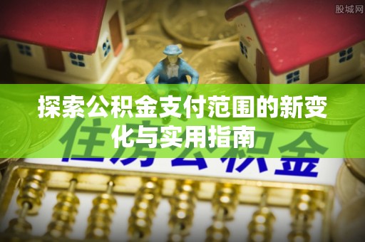 威海探索公积金支付范围的新变化与实用指南