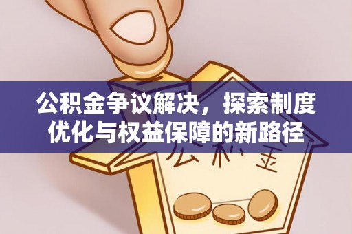威海公积金争议解决，探索制度优化与权益保障的新路径