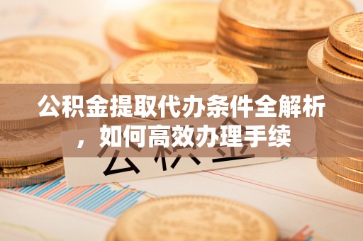 威海公积金提取代办条件全解析，如何高效办理手续