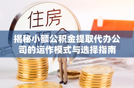 威海揭秘小额公积金提取代办公司的运作模式与选择指南