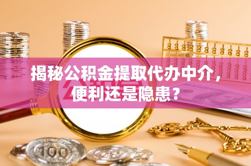 威海揭秘公积金提取代办中介，便利还是隐患？