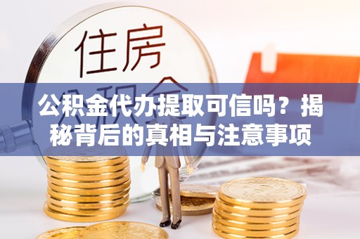 威海公积金代办提取可信吗？揭秘背后的真相与注意事项