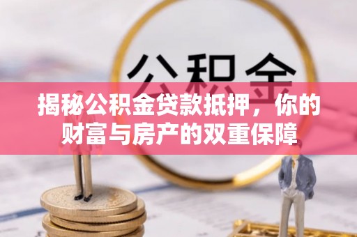 威海揭秘公积金贷款抵押，你的财富与房产的双重保障