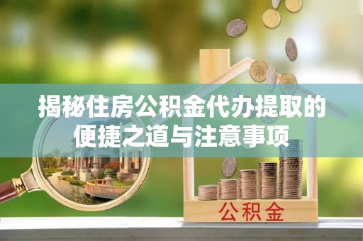 威海揭秘住房公积金代办提取的便捷之道与注意事项