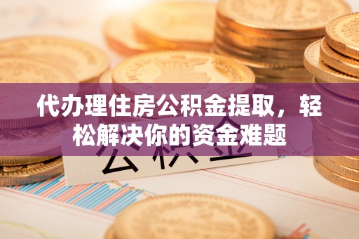 威海代办理住房公积金提取，轻松解决你的资金难题