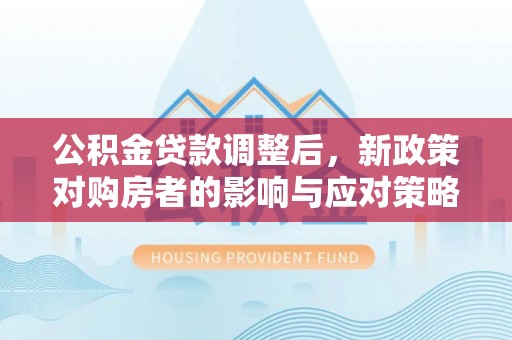 威海公积金贷款调整后，新政策对购房者的影响与应对策略