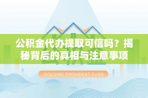 威海公积金代办提取可信吗？揭秘背后的真相与注意事项