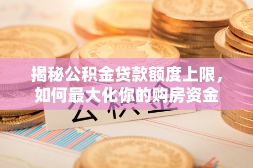 威海揭秘公积金贷款额度上限，如何最大化你的购房资金