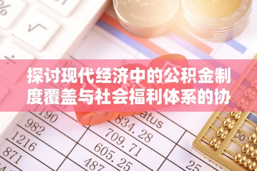 威海探讨现代经济中的公积金制度覆盖与社会福利体系的协同发展
