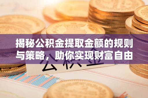 威海揭秘公积金提取金额的规则与策略，助你实现财富自由