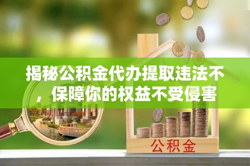 威海揭秘公积金代办提取违法不，保障你的权益不受侵害