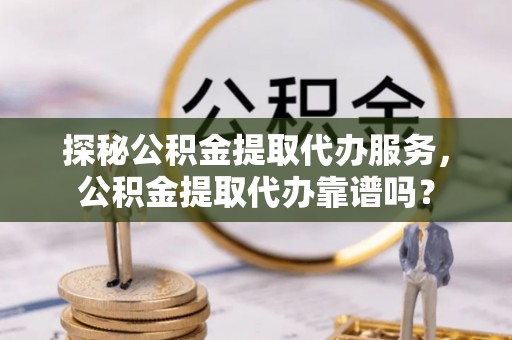 威海探秘公积金提取代办服务，公积金提取代办靠谱吗？
