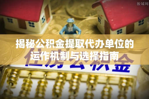 威海揭秘公积金提取代办单位的运作机制与选择指南
