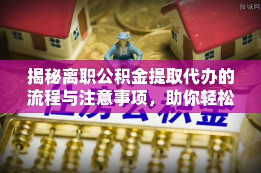 威海揭秘离职公积金提取代办的流程与注意事项，助你轻松拿回属于你的钱！