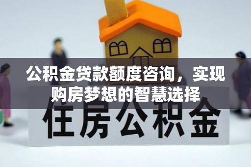 威海公积金贷款额度咨询，实现购房梦想的智慧选择