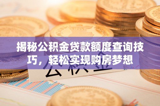 威海揭秘公积金贷款额度查询技巧，轻松实现购房梦想