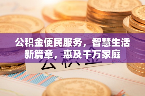 威海公积金便民服务，智慧生活新篇章，惠及千万家庭
