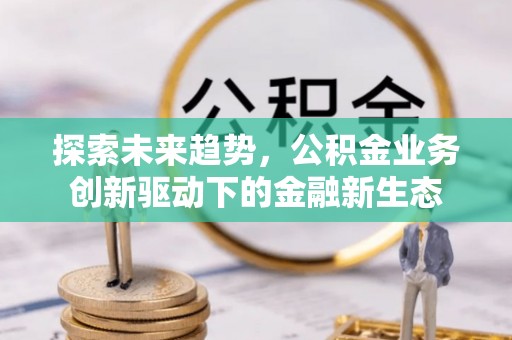 威海探索未来趋势，公积金业务创新驱动下的金融新生态