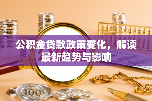威海公积金贷款政策变化，解读最新趋势与影响