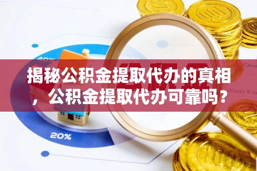威海揭秘公积金提取代办的真相，公积金提取代办可靠吗？