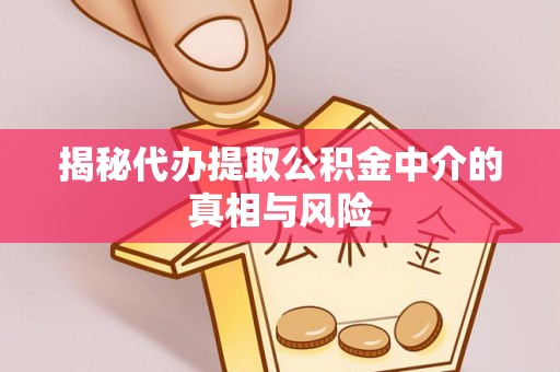 威海揭秘代办提取公积金中介的真相与风险
