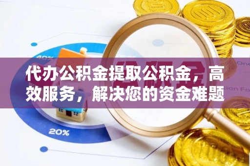 威海代办公积金提取公积金，高效服务，解决您的资金难题