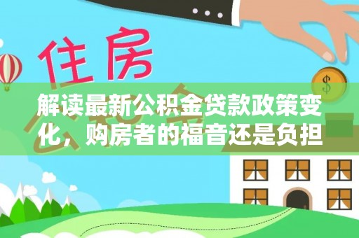 威海解读最新公积金贷款政策变化，购房者的福音还是负担？